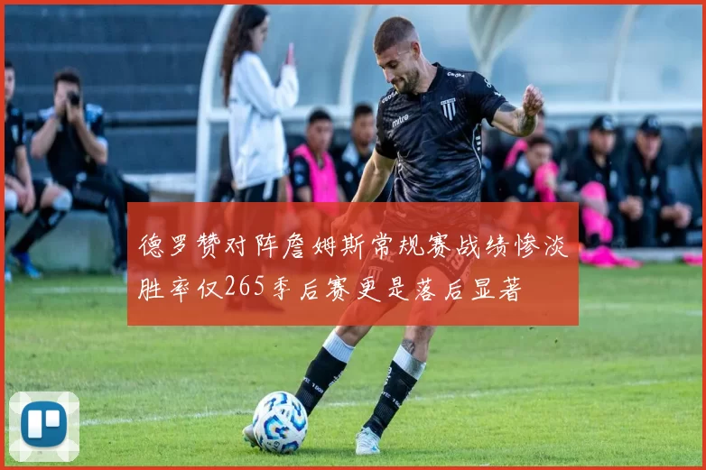 德罗赞对阵詹姆斯常规赛战绩惨淡胜率仅265季后赛更是落后显著