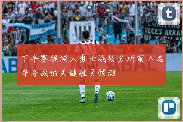 下半赛程湖人勇士战绩分析前六名争夺战的关键胜负预测