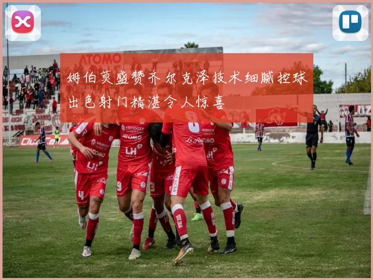 姆伯莫盛赞齐尔克泽技术细腻控球出色射门精湛令人惊喜