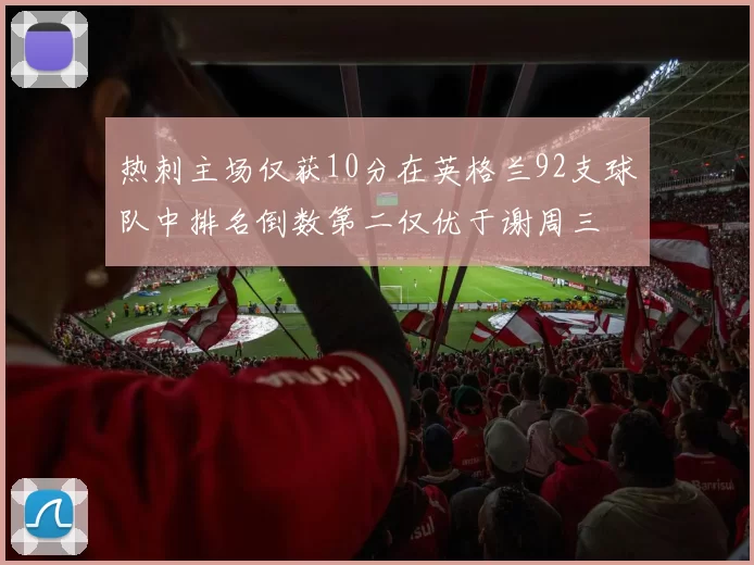 热刺主场仅获10分在英格兰92支球队中排名倒数第二仅优于谢周三