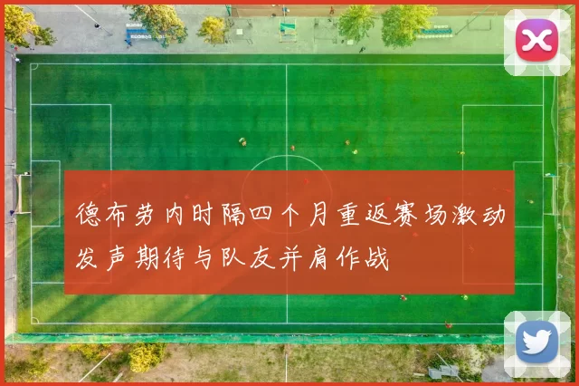 德布劳内时隔四个月重返赛场激动发声期待与队友并肩作战
