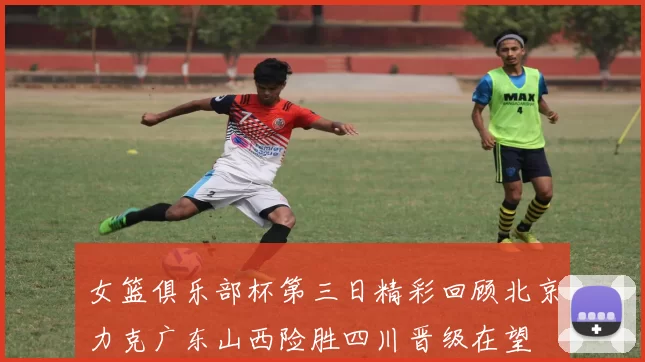 女篮俱乐部杯第三日精彩回顾北京力克广东山西险胜四川晋级在望