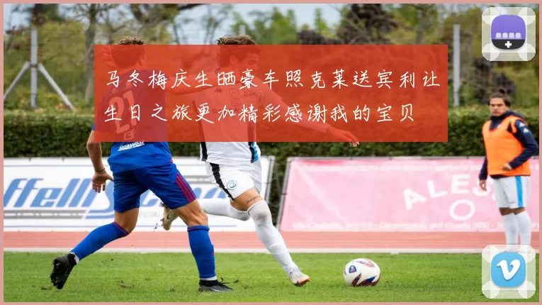 马冬梅庆生晒豪车照克莱送宾利让生日之旅更加精彩感谢我的宝贝