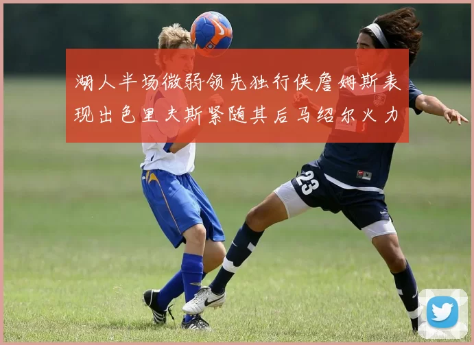 湖人半场微弱领先独行侠詹姆斯表现出色里夫斯紧随其后马绍尔火力全开