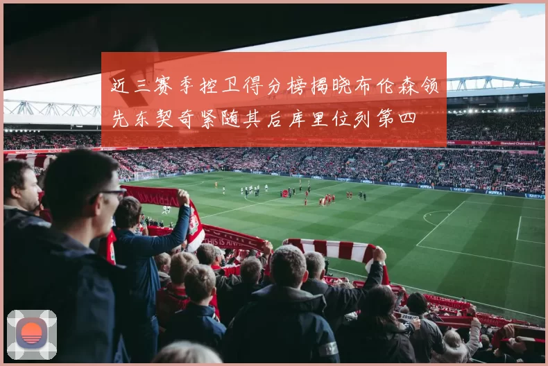 近三赛季控卫得分榜揭晓布伦森领先东契奇紧随其后库里位列第四