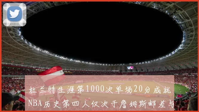 杜兰特生涯第1000次单场20分成就NBA历史第四人仅次于詹姆斯邮差与天勾