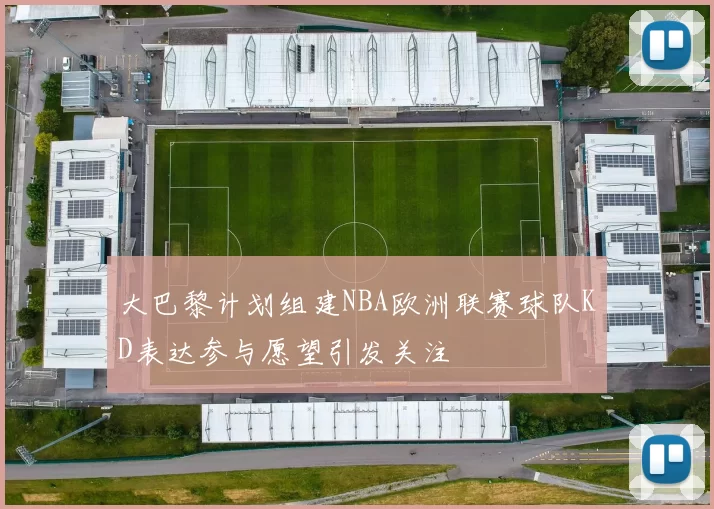 大巴黎计划组建NBA欧洲联赛球队KD表达参与愿望引发关注