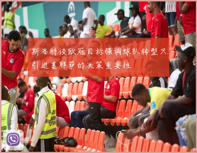 斯洛特谈欧冠目标强调球队转型只引进基耶萨的决策重要性