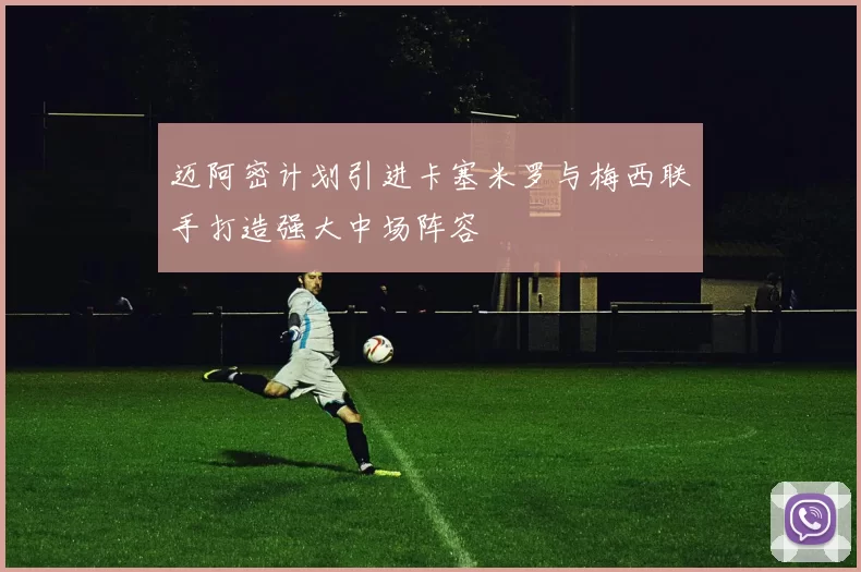 迈阿密计划引进卡塞米罗与梅西联手打造强大中场阵容