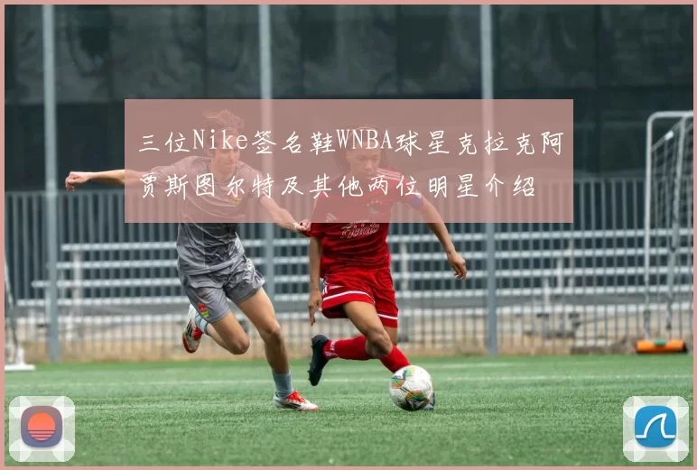 三位Nike签名鞋WNBA球星克拉克阿贾斯图尔特及其他两位明星介绍