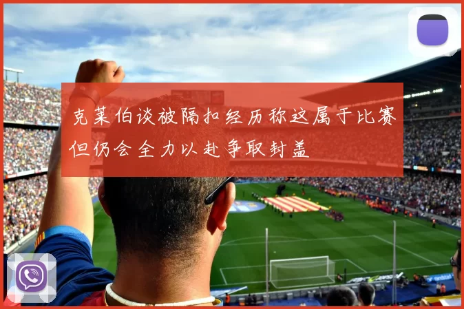 克莱伯谈被隔扣经历称这属于比赛但仍会全力以赴争取封盖