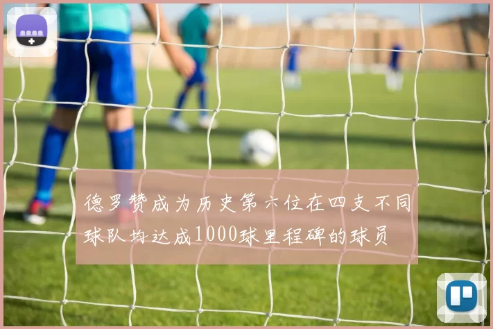德罗赞成为历史第六位在四支不同球队均达成1000球里程碑的球员