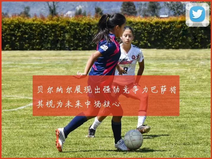 贝尔纳尔展现出强劲竞争力巴萨将其视为未来中场核心