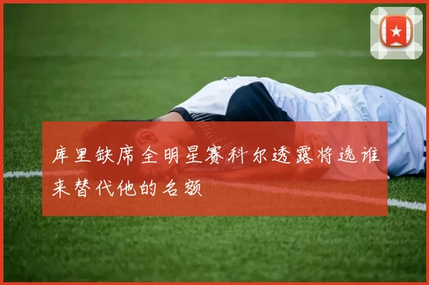 库里缺席全明星赛科尔透露将选谁来替代他的名额