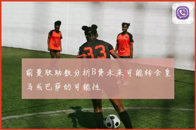 前曼联助教分析B费未来可能转会皇马或巴萨的可能性