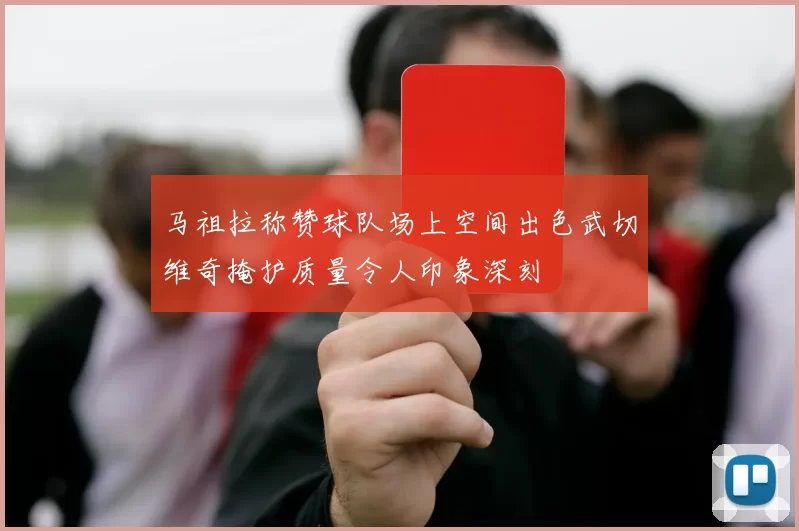马祖拉称赞球队场上空间出色武切维奇掩护质量令人印象深刻