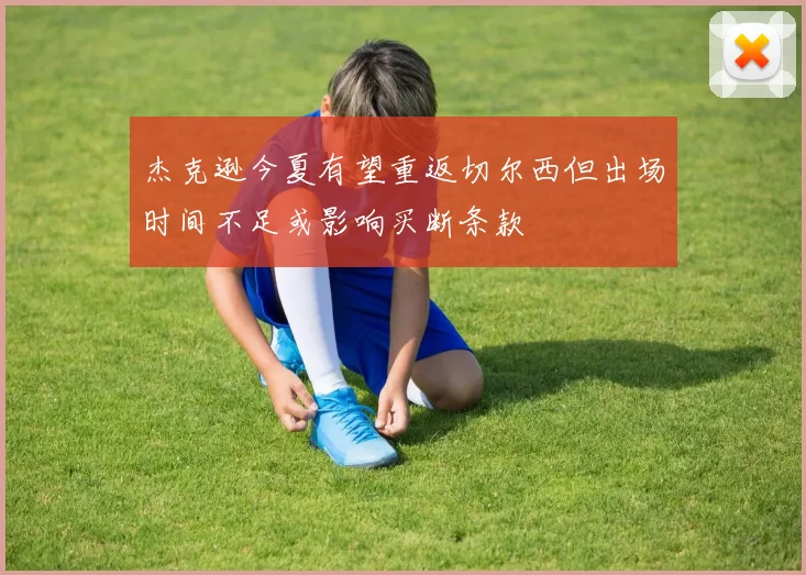 杰克逊今夏有望重返切尔西但出场时间不足或影响买断条款