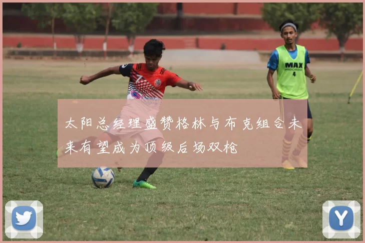 太阳总经理盛赞格林与布克组合未来有望成为顶级后场双枪