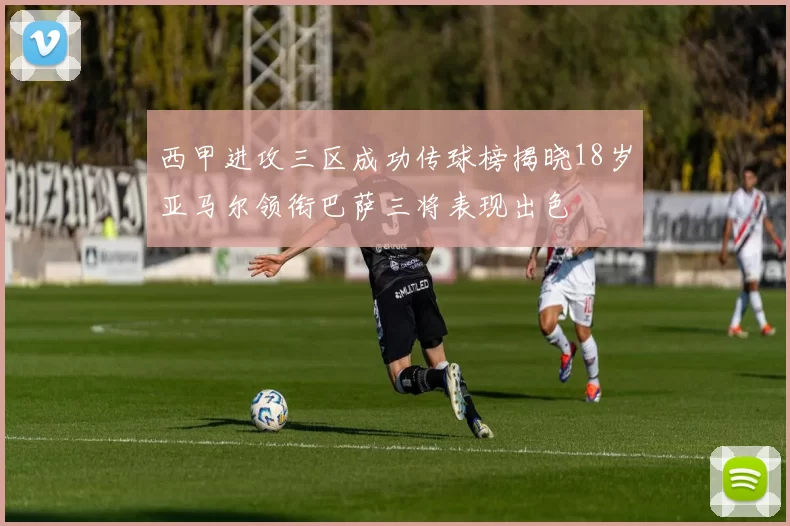 西甲进攻三区成功传球榜揭晓18岁亚马尔领衔巴萨三将表现出色