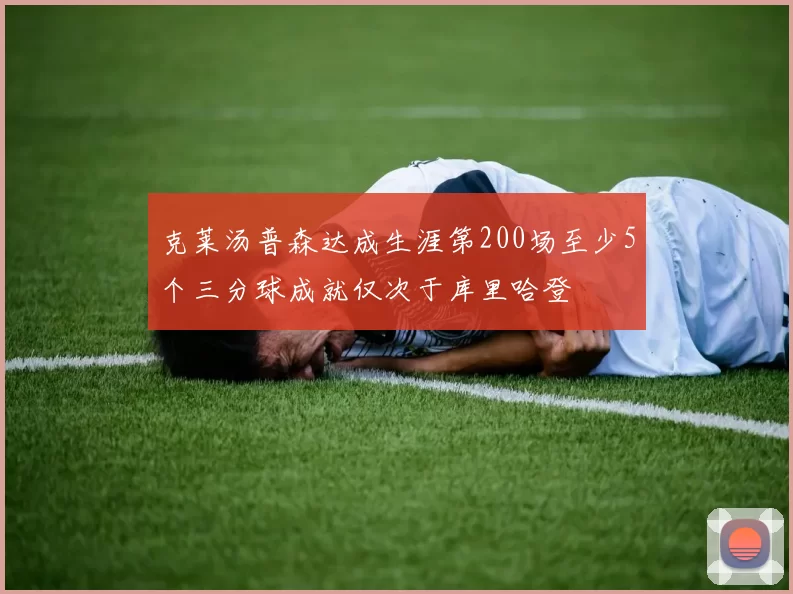 克莱汤普森达成生涯第200场至少5个三分球成就仅次于库里哈登