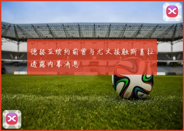 德赫亚续约前曾与尤文接触斯基拉透露内幕消息