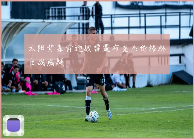 太阳背靠背迎战雷霆布克杰伦格林出战成疑