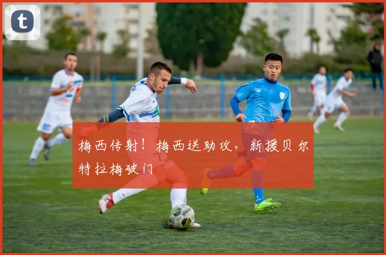 梅西传射！梅西送助攻，新援贝尔特拉梅破门