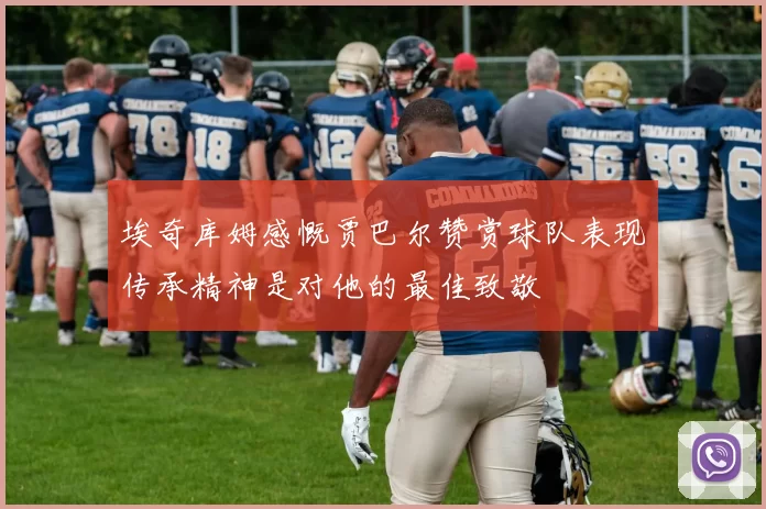 埃奇库姆感慨贾巴尔赞赏球队表现传承精神是对他的最佳致敬