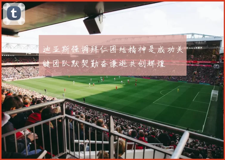 迪亚斯强调拜仁团结精神是成功关键团队默契勤奋谦逊共创辉煌