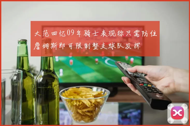 大范回忆09年骑士表现称只需防住詹姆斯即可限制整支球队发挥