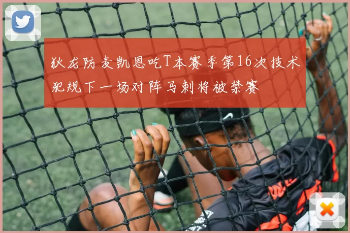 狄龙防麦凯恩吃T本赛季第16次技术犯规下一场对阵马刺将被禁赛