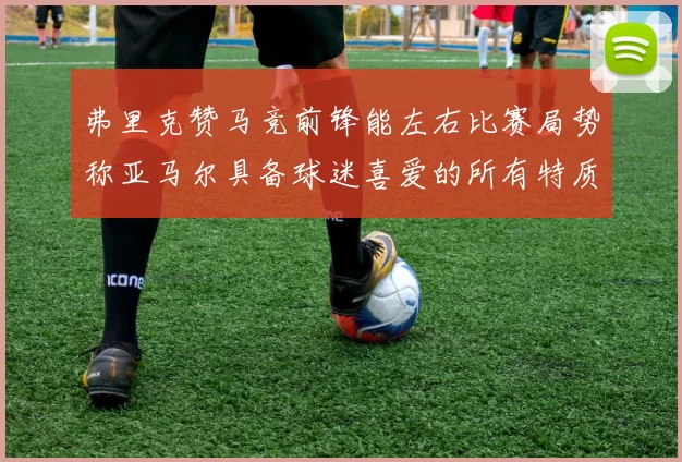 弗里克赞马竞前锋能左右比赛局势称亚马尔具备球迷喜爱的所有特质