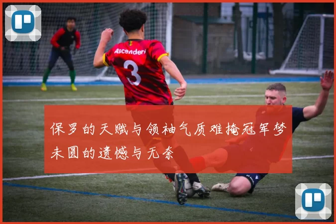 保罗的天赋与领袖气质难掩冠军梦未圆的遗憾与无奈