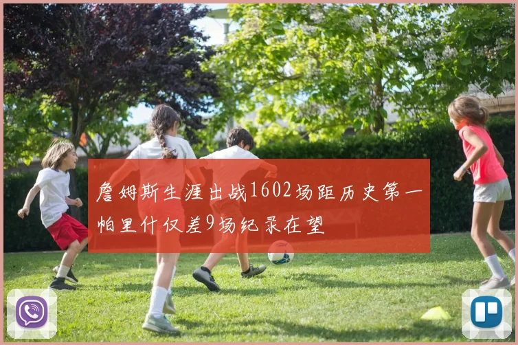 詹姆斯生涯出战1602场距历史第一帕里什仅差9场纪录在望