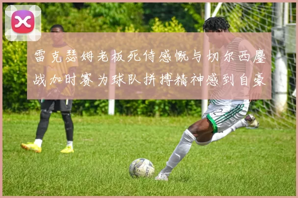 雷克瑟姆老板死侍感慨与切尔西鏖战加时赛为球队拼搏精神感到自豪