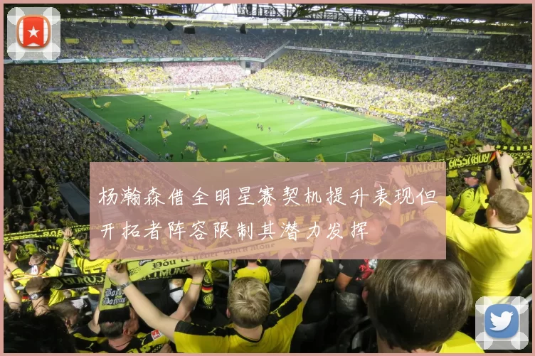 杨瀚森借全明星赛契机提升表现但开拓者阵容限制其潜力发挥