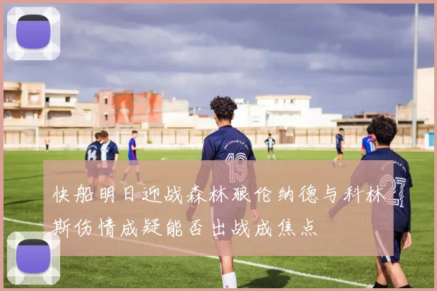 快船明日迎战森林狼伦纳德与科林斯伤情成疑能否出战成焦点