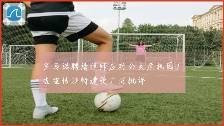 罗马诺聘请律师应对公关危机因广告宣传沙特遭受广泛批评