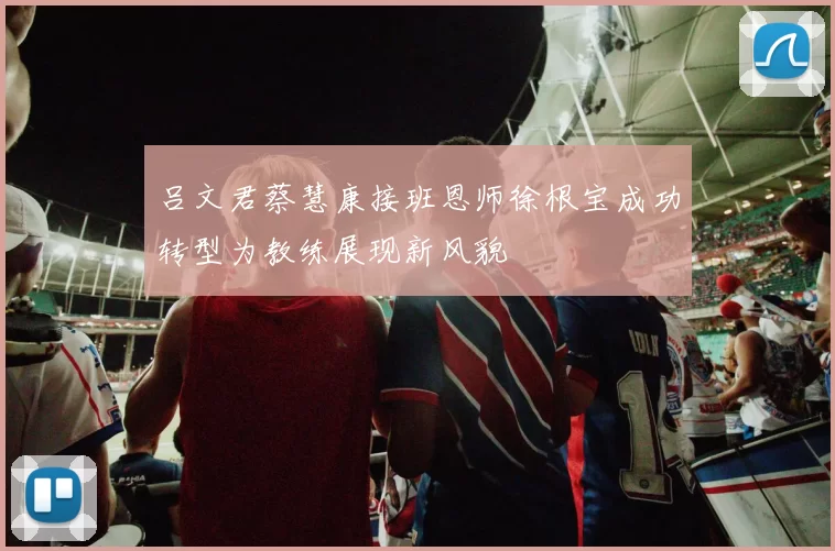吕文君蔡慧康接班恩师徐根宝成功转型为教练展现新风貌