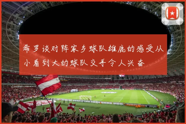 希罗谈对阵家乡球队雄鹿的感受从小看到大的球队交手令人兴奋