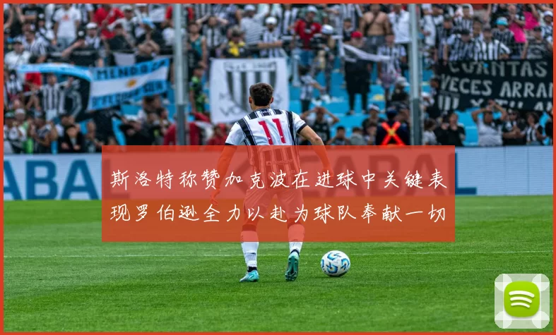 斯洛特称赞加克波在进球中关键表现罗伯逊全力以赴为球队奉献一切