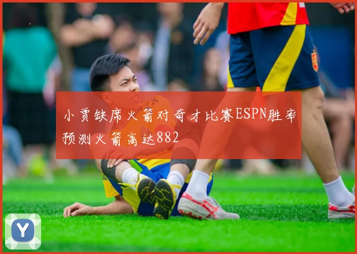 小贾缺席火箭对奇才比赛ESPN胜率预测火箭高达882