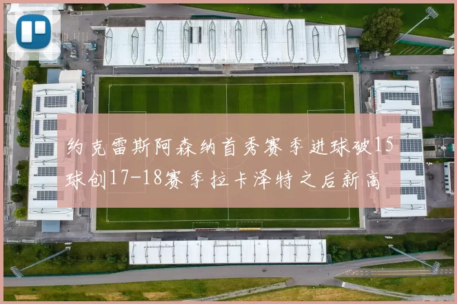 约克雷斯阿森纳首秀赛季进球破15球创17-18赛季拉卡泽特之后新高